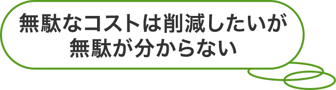 無駄なコストは削減したいが無駄が分からない